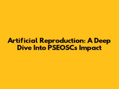 Artificial Reproduction: A Deep Dive Into PSEOSC's Impact