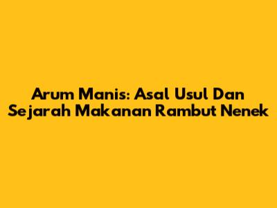 Arum Manis: Asal Usul Dan Sejarah Makanan Rambut Nenek
