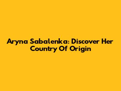 Aryna Sabalenka: Discover Her Country Of Origin