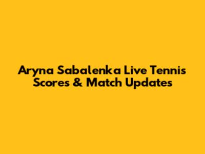 Aryna Sabalenka Live Tennis Scores & Match Updates