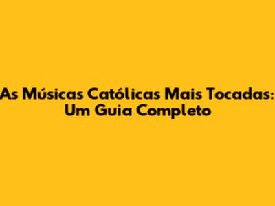 As Músicas Católicas Mais Tocadas: Um Guia Completo