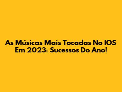 As Músicas Mais Tocadas No IOS Em 2023: Sucessos Do Ano!