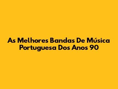 As Melhores Bandas De Música Portuguesa Dos Anos 90