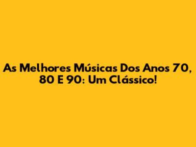 As Melhores Músicas Dos Anos 70, 80 E 90: Um Clássico!