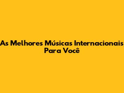 As Melhores Músicas Internacionais Para Você