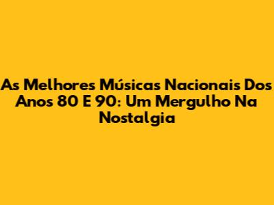 As Melhores Músicas Nacionais Dos Anos 80 E 90: Um Mergulho Na Nostalgia