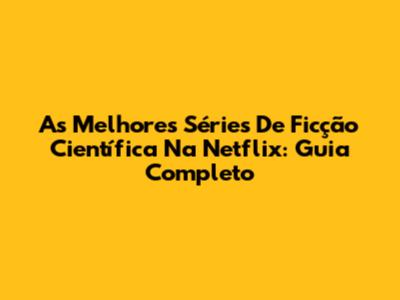 As Melhores Séries De Ficção Científica Na Netflix: Guia Completo