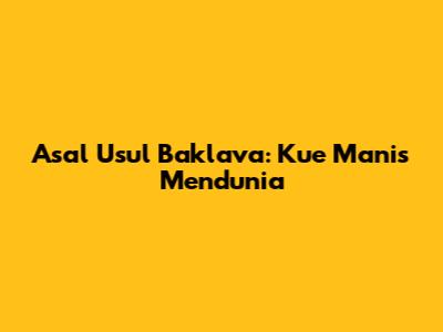 Asal Usul Baklava: Kue Manis Mendunia