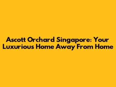 Ascott Orchard Singapore: Your Luxurious Home Away From Home