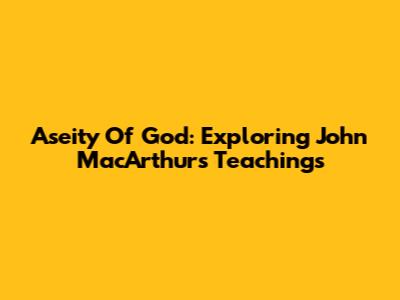 Aseity Of God: Exploring John MacArthur's Teachings