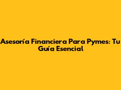 Asesoría Financiera Para Pymes: Tu Guía Esencial