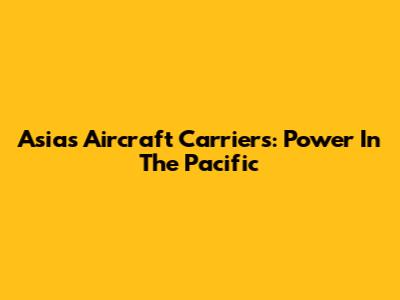 Asia's Aircraft Carriers: Power In The Pacific