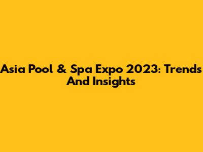 Asia Pool & Spa Expo 2023: Trends And Insights