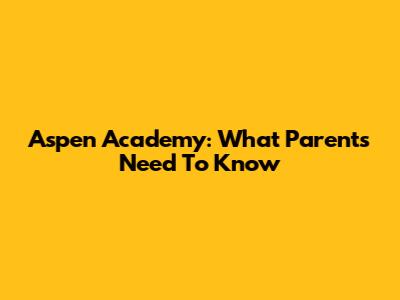 Aspen Academy: What Parents Need To Know