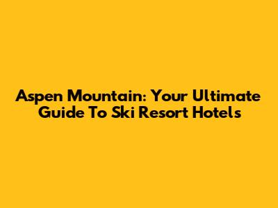 Aspen Mountain: Your Ultimate Guide To Ski Resort Hotels