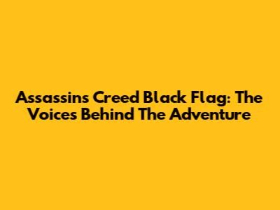 Assassin's Creed Black Flag: The Voices Behind The Adventure