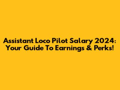Assistant Loco Pilot Salary 2024: Your Guide To Earnings & Perks!