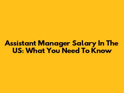 Assistant Manager Salary In The US: What You Need To Know