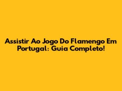 Assistir Ao Jogo Do Flamengo Em Portugal: Guia Completo!