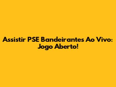 Assistir PSE Bandeirantes Ao Vivo: Jogo Aberto!