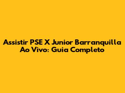 Assistir PSE X Junior Barranquilla Ao Vivo: Guia Completo