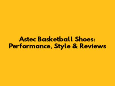 Astec Basketball Shoes: Performance, Style & Reviews