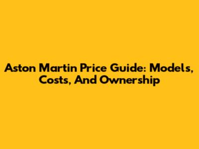 Aston Martin Price Guide: Models, Costs, And Ownership