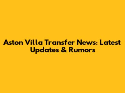 Aston Villa Transfer News: Latest Updates & Rumors