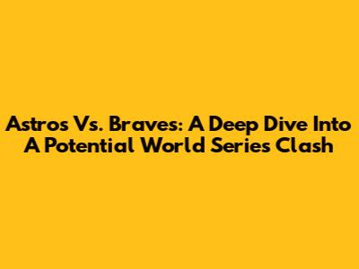 Astros Vs. Braves: A Deep Dive Into A Potential World Series Clash