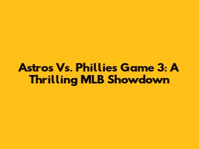 Astros Vs. Phillies Game 3: A Thrilling MLB Showdown