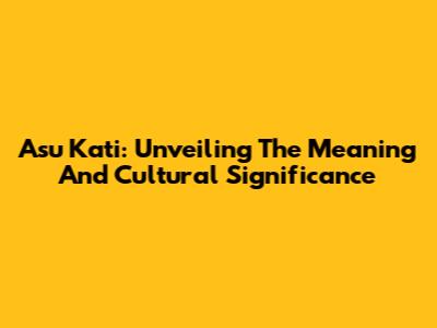 Asu Kati: Unveiling The Meaning And Cultural Significance