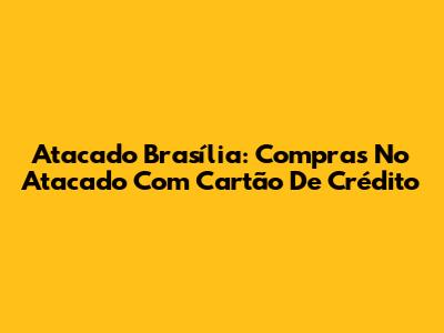 Atacado Brasília: Compras No Atacado Com Cartão De Crédito