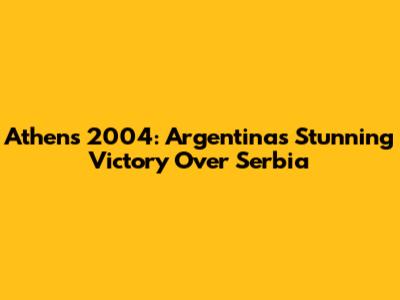Athens 2004: Argentina's Stunning Victory Over Serbia