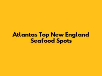 Atlanta's Top New England Seafood Spots