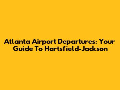 Atlanta Airport Departures: Your Guide To Hartsfield-Jackson