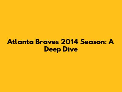 Atlanta Braves' 2014 Season: A Deep Dive