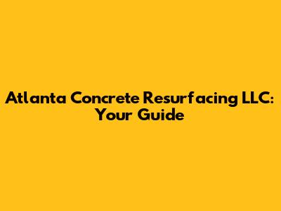 Atlanta Concrete Resurfacing LLC: Your Guide