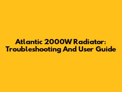 Atlantic 2000W Radiator: Troubleshooting And User Guide