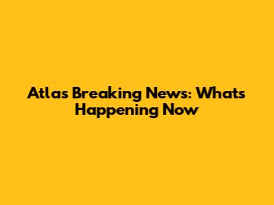 Atlas Breaking News: What's Happening Now