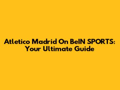 Atletico Madrid On BeIN SPORTS: Your Ultimate Guide