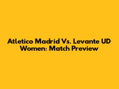 Atletico Madrid Vs. Levante UD Women: Match Preview