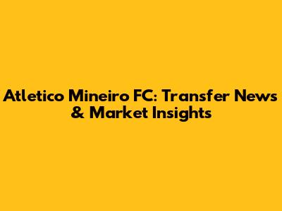 Atletico Mineiro FC: Transfer News & Market Insights