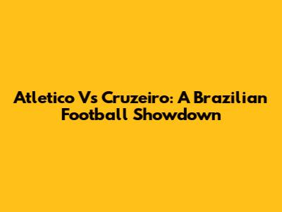 Atletico Vs Cruzeiro: A Brazilian Football Showdown