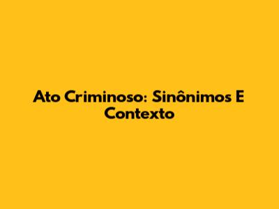 Ato Criminoso: Sinônimos E Contexto
