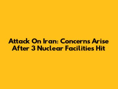 Attack On Iran: Concerns Arise After 3 Nuclear Facilities Hit