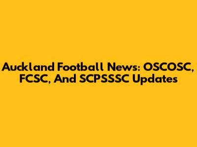 Auckland Football News: OSCOSC, FCSC, And SCPSSSC Updates