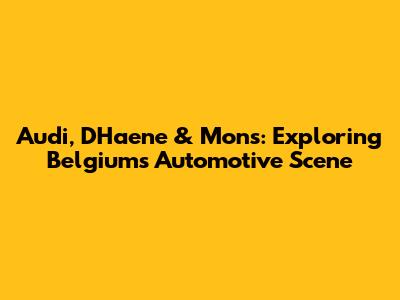 Audi, D'Haene & Mons: Exploring Belgium's Automotive Scene