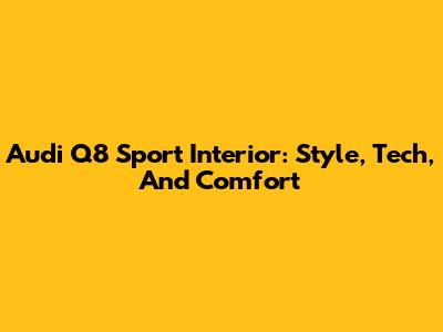 Audi Q8 Sport Interior: Style, Tech, And Comfort