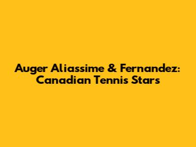 Auger Aliassime & Fernandez: Canadian Tennis Stars