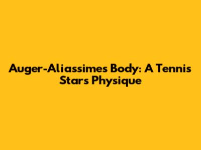 Auger-Aliassime's Body: A Tennis Star's Physique
